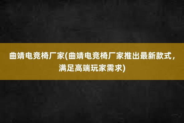 曲靖电竞椅厂家(曲靖电竞椅厂家推出最新款式，满足高端玩家需求)