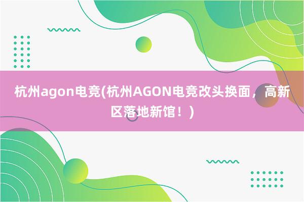 杭州agon电竞(杭州AGON电竞改头换面，高新区落地新馆！)