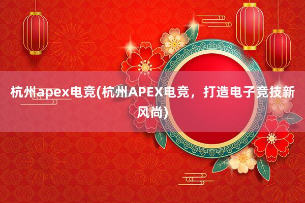 杭州apex电竞(杭州APEX电竞，打造电子竞技新风尚)