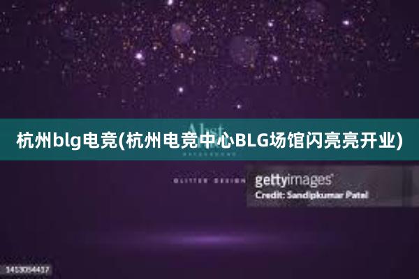 杭州blg电竞(杭州电竞中心BLG场馆闪亮亮开业)