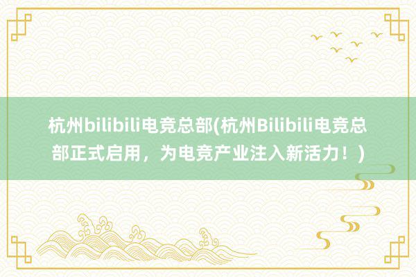 杭州bilibili电竞总部(杭州Bilibili电竞总部正式启用，为电竞产业注入新活力！)