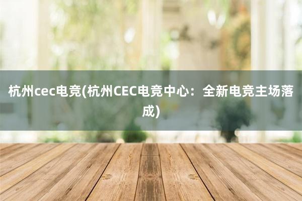 杭州cec电竞(杭州CEC电竞中心：全新电竞主场落成)