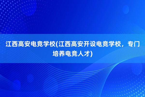 江西高安电竞学校(江西高安开设电竞学校，专门培养电竞人才)