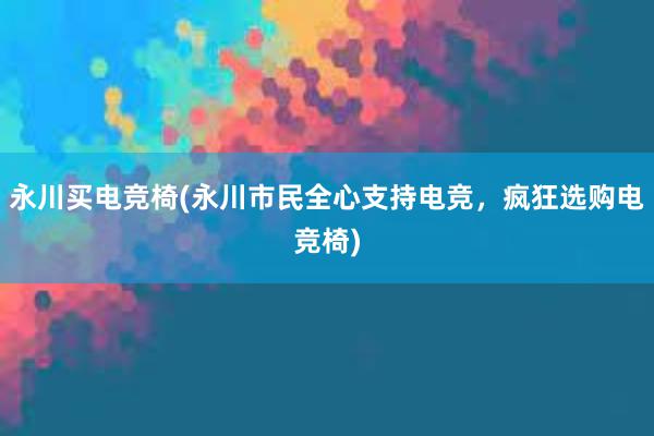 永川买电竞椅(永川市民全心支持电竞，疯狂选购电竞椅)