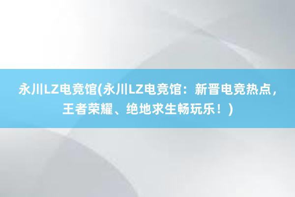 永川LZ电竞馆(永川LZ电竞馆：新晋电竞热点，王者荣耀、绝地求生畅玩乐！)