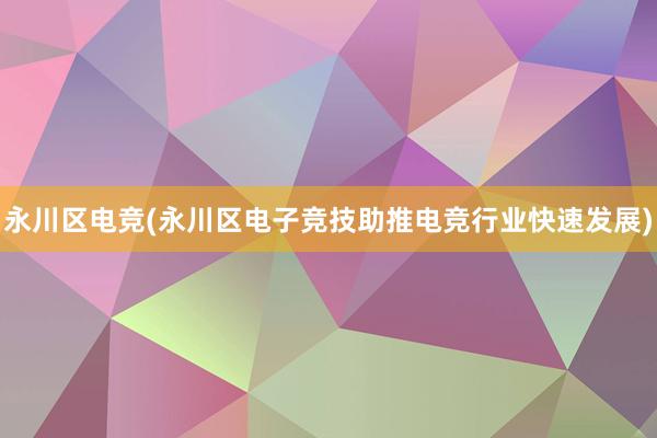 永川区电竞(永川区电子竞技助推电竞行业快速发展)