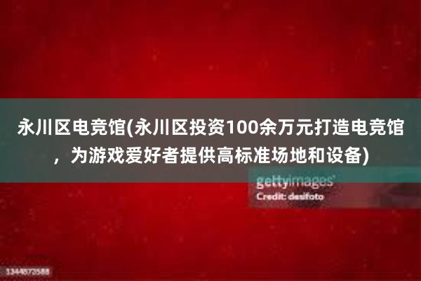 永川区电竞馆(永川区投资100余万元打造电竞馆，为游戏爱好者提供高标准场地和设备)