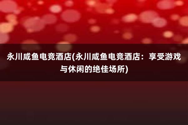 永川咸鱼电竞酒店(永川咸鱼电竞酒店：享受游戏与休闲的绝佳场所)