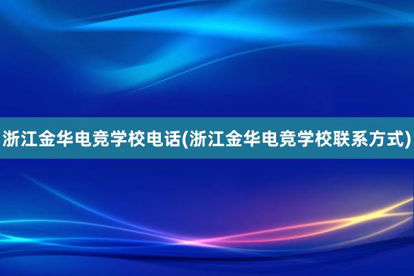 浙江金华电竞学校电话(浙江金华电竞学校联系方式)