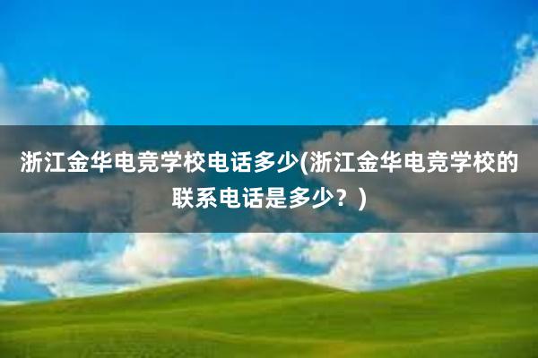 浙江金华电竞学校电话多少(浙江金华电竞学校的联系电话是多少？)