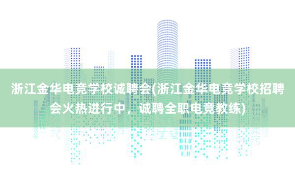 浙江金华电竞学校诚聘会(浙江金华电竞学校招聘会火热进行中，诚聘全职电竞教练)