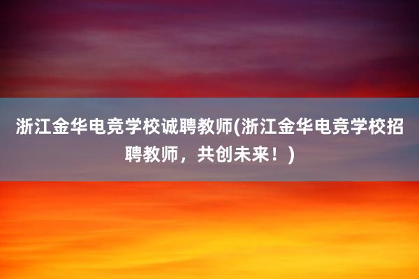 浙江金华电竞学校诚聘教师(浙江金华电竞学校招聘教师，共创未来！)