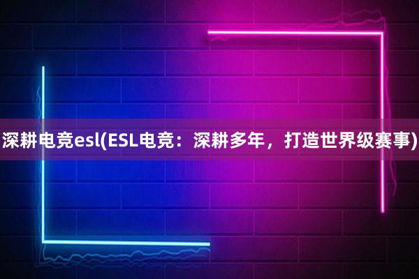 深耕电竞esl(ESL电竞：深耕多年，打造世界级赛事)