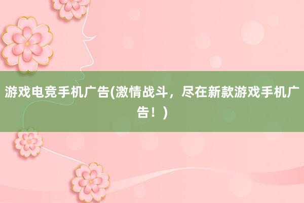 游戏电竞手机广告(激情战斗，尽在新款游戏手机广告！)