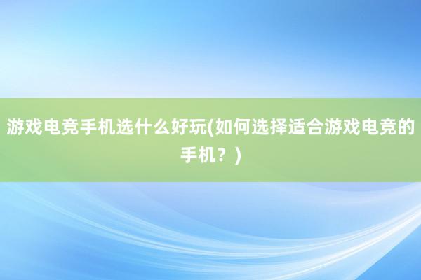 游戏电竞手机选什么好玩(如何选择适合游戏电竞的手机？)