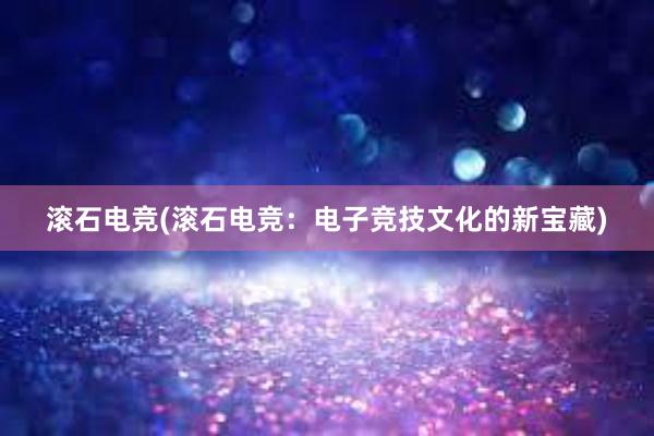 滚石电竞(滚石电竞：电子竞技文化的新宝藏)