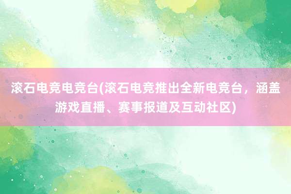 滚石电竞电竞台(滚石电竞推出全新电竞台，涵盖游戏直播、赛事报道及互动社区)