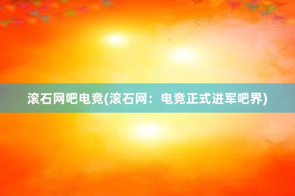 滚石网吧电竞(滚石网：电竞正式进军吧界)