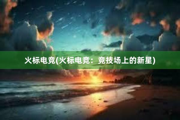 火标电竞(火标电竞：竞技场上的新星)