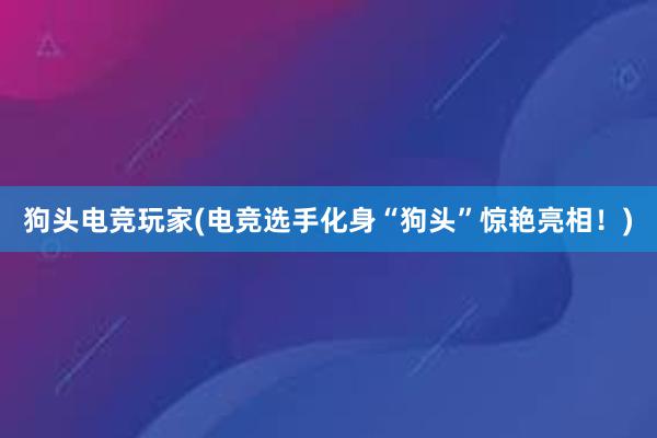 狗头电竞玩家(电竞选手化身“狗头”惊艳亮相！)