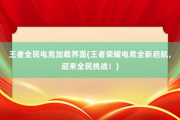 王者全民电竞加载界面(王者荣耀电竞全新启航，迎来全民挑战！)