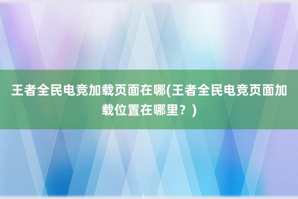 王者全民电竞加载页面在哪(王者全民电竞页面加载位置在哪里？)