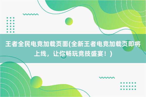 王者全民电竞加载页面(全新王者电竞加载页即将上线，让你畅玩竞技盛宴！)