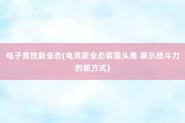 电子竞技新业态(电竞新业态崭露头角 展示战斗力的新方式)