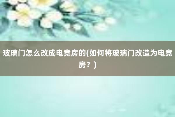 玻璃门怎么改成电竞房的(如何将玻璃门改造为电竞房？)