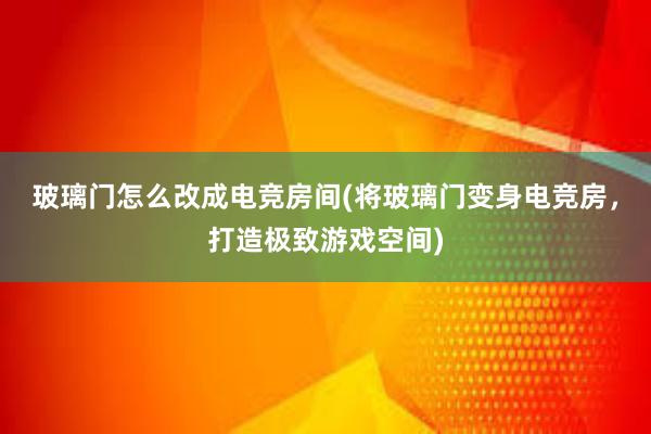 玻璃门怎么改成电竞房间(将玻璃门变身电竞房，打造极致游戏空间)