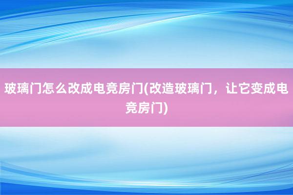 玻璃门怎么改成电竞房门(改造玻璃门，让它变成电竞房门)