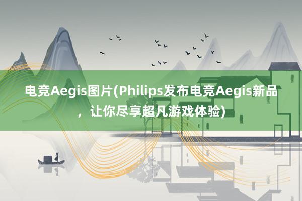 电竞Aegis图片(Philips发布电竞Aegis新品，让你尽享超凡游戏体验)