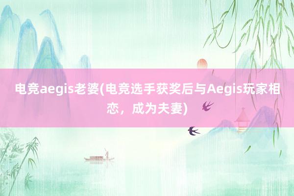 电竞aegis老婆(电竞选手获奖后与Aegis玩家相恋，成为夫妻)