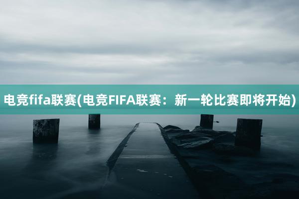 电竞fifa联赛(电竞FIFA联赛：新一轮比赛即将开始)