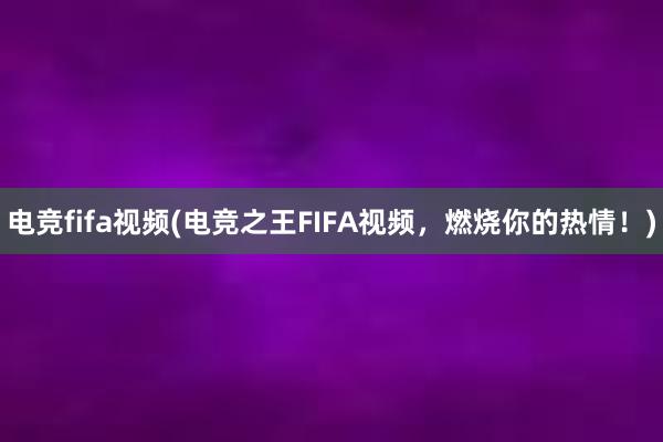 电竞fifa视频(电竞之王FIFA视频，燃烧你的热情！)