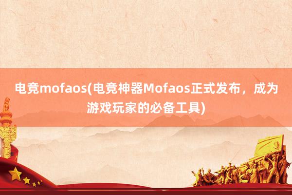 电竞mofaos(电竞神器Mofaos正式发布，成为游戏玩家的必备工具)