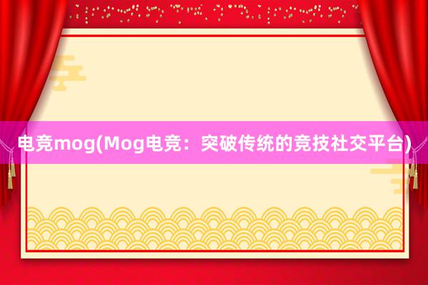 电竞mog(Mog电竞：突破传统的竞技社交平台)