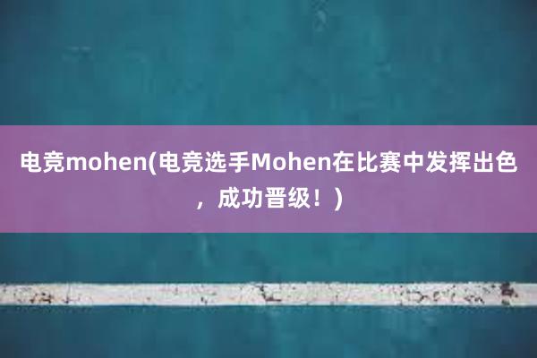 电竞mohen(电竞选手Mohen在比赛中发挥出色，成功晋级！)