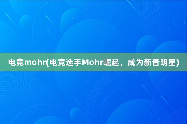 电竞mohr(电竞选手Mohr崛起，成为新晋明星)