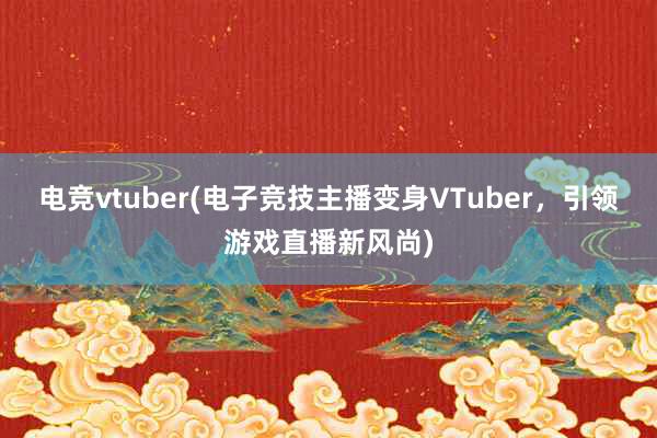 电竞vtuber(电子竞技主播变身VTuber，引领游戏直播新风尚)