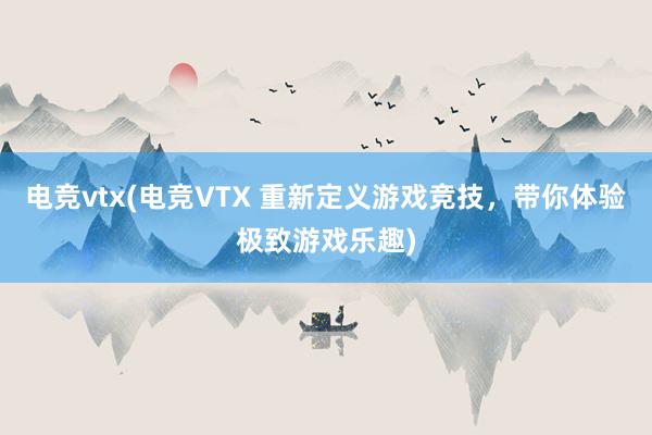 电竞vtx(电竞VTX 重新定义游戏竞技，带你体验极致游戏乐趣)