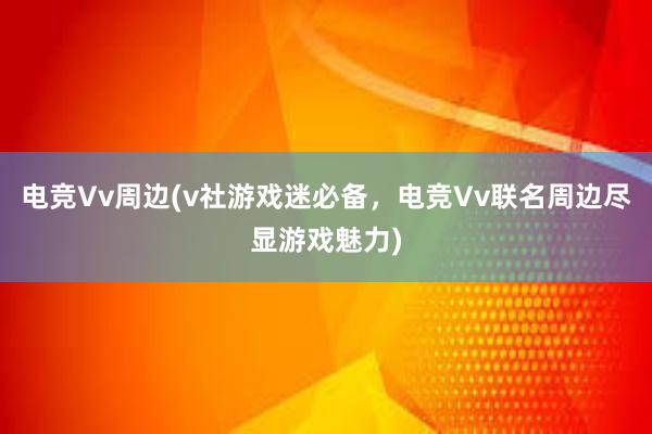 电竞Vv周边(v社游戏迷必备，电竞Vv联名周边尽显游戏魅力)