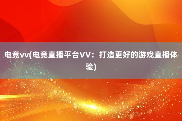 电竞vv(电竞直播平台VV：打造更好的游戏直播体验)