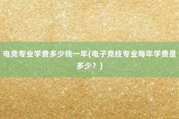 电竞专业学费多少钱一年(电子竞技专业每年学费是多少？)