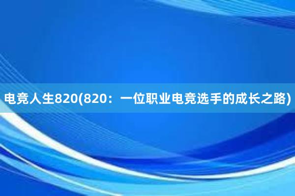 电竞人生820(820：一位职业电竞选手的成长之路)