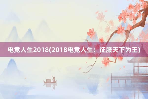 电竞人生2018(2018电竞人生：征服天下为王)