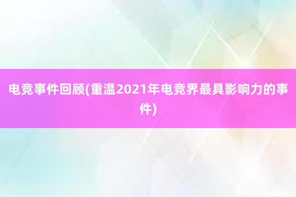 电竞事件回顾(重温2021年电竞界最具影响力的事件)