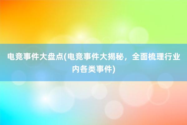 电竞事件大盘点(电竞事件大揭秘，全面梳理行业内各类事件)