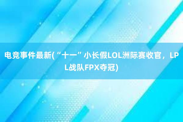 电竞事件最新(“十一”小长假LOL洲际赛收官，LPL战队FPX夺冠)