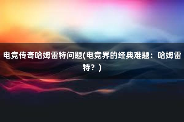 电竞传奇哈姆雷特问题(电竞界的经典难题：哈姆雷特？)